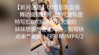 【新片速遞】00后巨乳女孩❤️舞动骚躯魅舞，大尺度私密特写扣B穴摇晃两只大骚奶❤️妹妹想要想要大鸡巴，哥哥快点来艹死她！[398M/MP4/28:18]