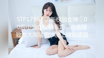 STP17957 清新校园女神，00后小仙女软萌乖巧，苗条精致被大屌猛男沙发上肆意蹂躏