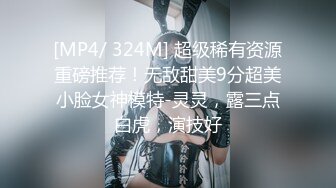 [MP4/ 324M] 超级稀有资源重磅推荐！无敌甜美9分超美小脸女神模特-灵灵，露三点白虎，演技好