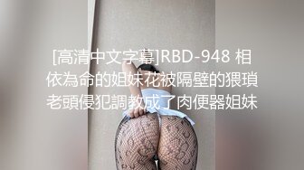 [高清中文字幕]RBD-948 相依為命的姐妹花被隔壁的猥瑣老頭侵犯調教成了肉便器姐妹