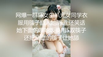 网爆一群坏女生扒光女同学衣服用筷子插入她阴道,还笑话她下面的嘴吃饭要用5双筷子还把沾血的筷子让她舔