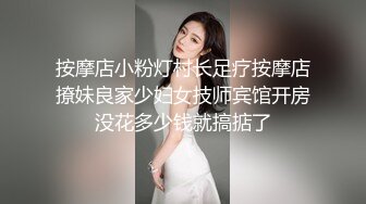 按摩店小粉灯村长足疗按摩店撩妹良家少妇女技师宾馆开房没花多少钱就搞掂了