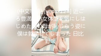 (中文字幕) [venx-128] 近ごろ豊満な熟女体型を気にしはじめた嫁の母が恥じらう姿に僕は勃起してしまった 日比野暖