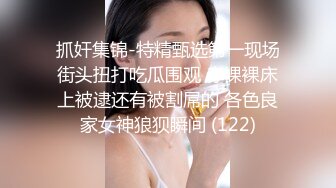 抓奸集锦-特精甄选第一现场街头扭打吃瓜围观 赤裸裸床上被逮还有被割屌的 各色良家女神狼狈瞬间 (122)