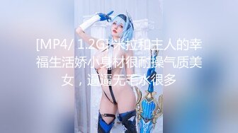 [MP4/ 1.2G] 米拉和主人的幸福生活娇小身材很耐操气质美女，逼逼无毛水很多