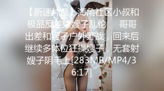 【新速片遞】海角社区小叔和极品反差婊嫂子乱伦❤️哥哥出差和嫂子户外野战，回来后继续多体位狂操嫂子，无套射嫂子阴毛上[283MB/MP4/36:17]