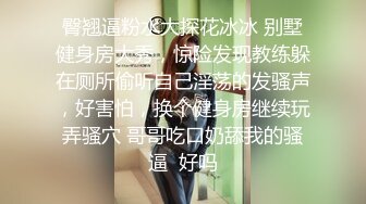 臀翘逼粉水大探花冰冰 别墅健身房大秀，惊险发现教练躲在厕所偷听自己淫荡的发骚声，好害怕，换个健身房继续玩弄骚穴 哥哥吃口奶舔我的骚逼  好吗