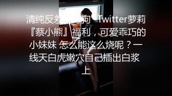 清纯反差小母狗✿Twitter萝莉『蔡小熊』福利，可爱乖巧的小妹妹 怎么能这么烧呢？一线天白虎嫩穴自己插出白浆 上