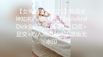 【女神的堕落2021】极品女神知名P站国人博主NailsAndDick全作品收录 手交+口交+足交+后入高清1080P原版无水印