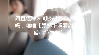 简直堪称人间极品女神，想操吗，嘻嘻【鼠标下滑看约炮渠道和第二部】