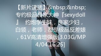 【新片速遞】&nbsp;&nbsp;专约极品良家大神『sexydoll』✅约炮学生妹，良家少妇，白领，老师，都是极品反差婊，61V高清增强版[3.03G/MP4/04:16:25]