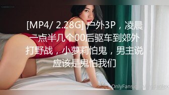 [MP4/ 2.28G] 户外3P，凌晨一点半几个00后驱车到郊外打野战，小萝莉怕鬼，男主说应该是鬼怕我们