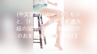 (中文字幕) [abw-247] もっと、汁 120% 松岡すず 最大級の淫汁大噴出【MGSだけのおまけ映像付き+10分】