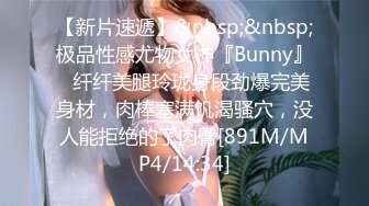 【新片速遞】&nbsp;&nbsp;极品性感尤物女神『Bunny』✅纤纤美腿玲珑身段劲爆完美身材，肉棒塞满饥渴骚穴，没人能拒绝的了肉臀[891M/MP4/14:34]