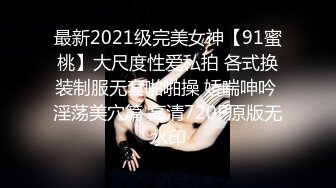 最新2021级完美女神【91蜜桃】大尺度性爱私拍 各式换装制服无套啪啪操 娇喘呻吟 淫荡美穴篇 高清720P原版无水印