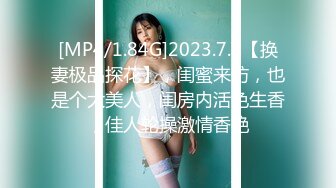 [MP4/1.84G]2023.7.8【换妻极品探花】，闺蜜来访，也是个大美人，闺房内活色生香，佳人轮操激情香艳