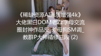 《稀缺资源AI画质增强4k》大佬黑白DOM老Zz字母交流圈封神作品反_差母狗SM调_教群P大神精修三段 (2)