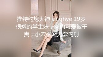 推特约炮大神 singhye 19岁很嫩的学生妹，肉肉可爱被干爽，小穴很嫩无套内射