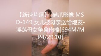 【新速片遞】  猫爪影像 MSD-149 女儿被母亲送给炮友-淫荡母女争食肉棒[694M/MP4/29:10]