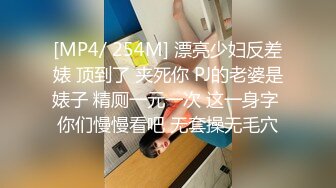 [MP4/ 254M] 漂亮少妇反差婊 顶到了 夹死你 PJ的老婆是婊子 精厕一元一次 这一身字 你们慢慢看吧 无套操无毛穴