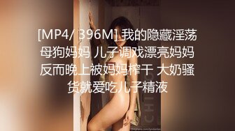 [MP4/ 396M] 我的隐藏淫荡母狗妈妈 儿子调戏漂亮妈妈反而晚上被妈妈榨干 大奶骚货就爱吃儿子精液