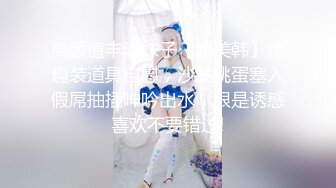 高颜值丰满妹子【超美韩】情趣装道具自慰，沙发跳蛋塞入假屌抽插呻吟出水，很是诱惑喜欢不要错过!