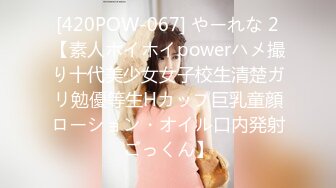 [420POW-067] やーれな 2【素人ホイホイpowerハメ撮り十代美少女女子校生清楚ガリ勉優等生Hカップ巨乳童顔ローション・オイル口内発射ごっくん】