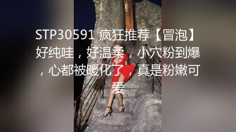 STP30591 疯狂推荐【冒泡】好纯哇，好温柔，小穴粉到爆，心都被暖化了，真是粉嫩可爱