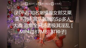 [2DF2] 知名嫩模推女郎艾粟粟系列4 其乐融融的5p多人大战 双洞全开场面极其淫乱 [MP4/187MB][BT种子]