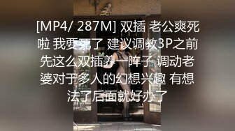 [MP4/ 287M] 双插 老公爽死啦 我要死了 建议调教3P之前先这么双插养一阵子 调动老婆对于多人的幻想兴趣 有想法了后面就好办了