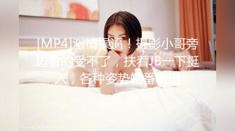 [MP4]激情操逼！摄影小哥旁边看的受不了，扶着JB一下挺入，各种姿势轮番输出