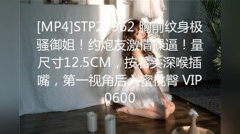 [MP4]STP27962 胸前纹身极骚御姐！约炮友激情操逼！量尺寸12.5CM，按着头深喉插嘴，第一视角后入蜜桃臀 VIP0600