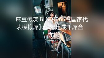 麻豆传媒 BLX-0065《国家代表模拟屌》一湿足成千屌含❤️尤娜