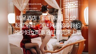 精品酒店！偷拍系列❤360❤粉红浴缸❤沉迷网游的小胖约炮少妇女同事浴缸草完床上草