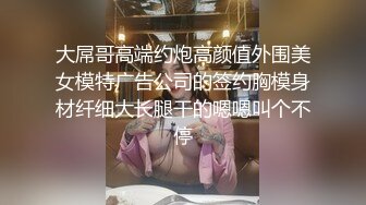 大屌哥高端约炮高颜值外围美女模特广告公司的签约胸模身材纤细大长腿干的嗯嗯叫个不停