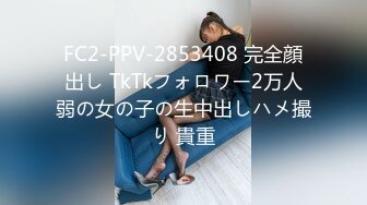 FC2-PPV-2853408 完全顔出し TkTkフォロワー2万人弱の女の子の生中出しハメ撮り 貴重