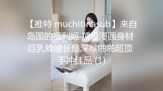 【推特 muchitinasub】来自岛国的福利姬 顶级漫画身材 巨乳蜂腰长腿深喉啪啪超顶 手冲佳品 (1)