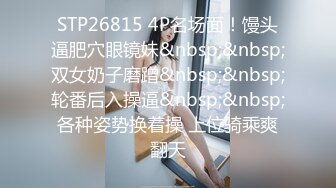 STP26815 4P名场面！馒头逼肥穴眼镜妹&nbsp;&nbsp;双女奶子磨蹭&nbsp;&nbsp;轮番后入操逼&nbsp;&nbsp;各种姿势换着操 上位骑乘爽翻天