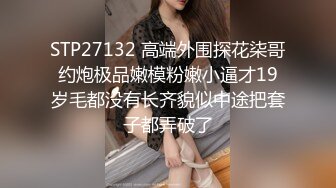 STP27132 高端外围探花柒哥约炮极品嫩模粉嫩小逼才19岁毛都没有长齐貌似中途把套子都弄破了