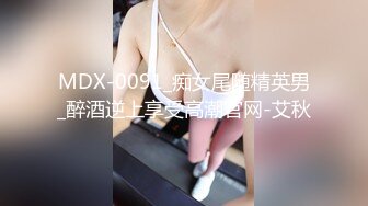 MDX-0091_痴女尾随精英男_醉酒逆上享受高潮官网-艾秋