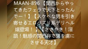 MAAN-896 【関西からやってきたフェラで天下とったんでー！】【スケベな男を引き寄せるエロバズり系デリヘル嬢登場！ 】【ささやき！淫語！魅惑の関西弁で男を虜にさせる天才】