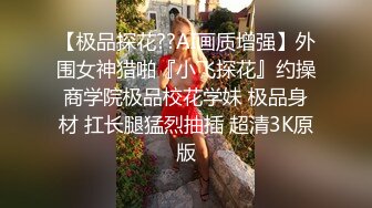 【极品探花??AI画质增强】外围女神猎啪『小飞探花』约操商学院极品校花学妹 极品身材 扛长腿猛烈抽插 超清3K原版