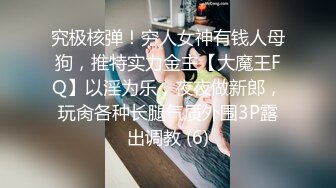 究极核弹！穷人女神有钱人母狗，推特实力金主【大魔王FQ】以淫为乐，夜夜做新郎，玩肏各种长腿气质外围3P露出调教 (6)