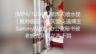 [MP4/ 519M] 屌炸天喷水怪！推特极品一线天馒头逼博主Sammy私拍，办公室秘书被老板先捅菊花再干洞