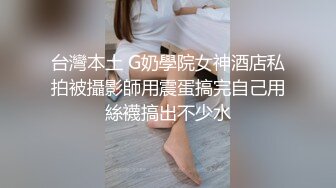 台灣本土 G奶學院女神酒店私拍被攝影師用震蛋搞完自己用絲襪搞出不少水