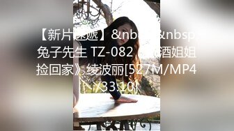 【新片速遞】&nbsp;&nbsp;兔子先生 TZ-082《醉酒姐姐捡回家》绫波丽[527M/MP4/33:10]