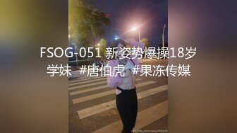 FSOG-051 新姿势爆操18岁学妹  #唐伯虎  #果冻传媒