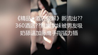 《精品★酒店破解》新流出??360酒店??鲜嫩学妹被男友吸奶舔逼加藤鹰手指猛力插