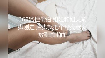 360监控偷拍 姐姐和姐夫前脚刚走 后脚就把个漂亮老婆放到啪啪啪