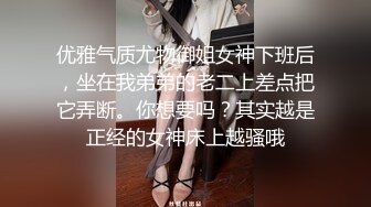 优雅气质尤物御姐女神下班后，坐在我弟弟的老二上差点把它弄断。你想要吗？其实越是正经的女神床上越骚哦